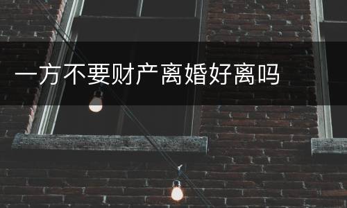 一方不要财产离婚好离吗