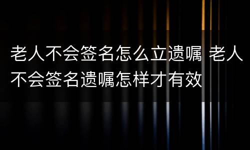 老人不会签名怎么立遗嘱 老人不会签名遗嘱怎样才有效