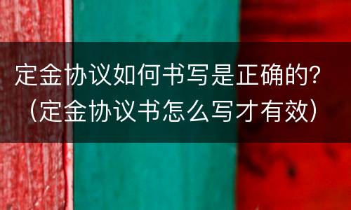 定金协议如何书写是正确的？（定金协议书怎么写才有效）