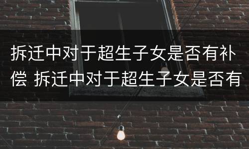 拆迁中对于超生子女是否有补偿 拆迁中对于超生子女是否有补偿政策