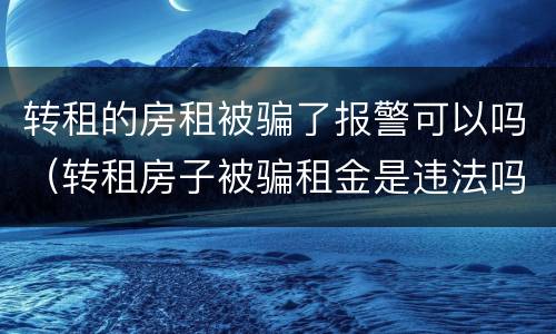 转租的房租被骗了报警可以吗（转租房子被骗租金是违法吗）