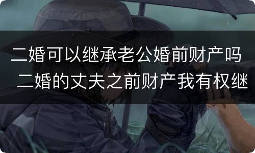 二婚可以继承老公婚前财产吗 二婚的丈夫之前财产我有权继承吗?