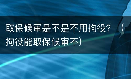取保候审是不是不用拘役？（拘役能取保候审不）