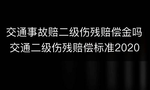 交通事故赔二级伤残赔偿金吗 交通二级伤残赔偿标准2020