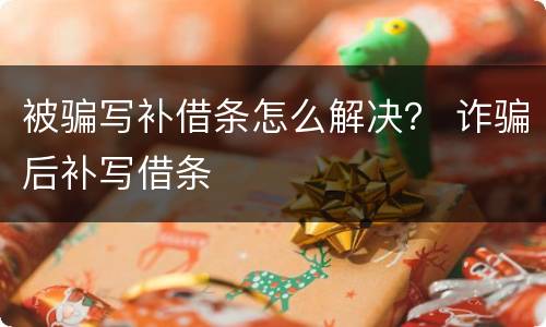 被骗写补借条怎么解决？ 诈骗后补写借条