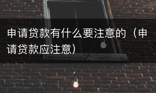 申请贷款有什么要注意的（申请贷款应注意）