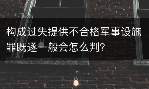 构成过失提供不合格军事设施罪既遂一般会怎么判？