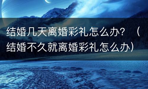结婚几天离婚彩礼怎么办？（结婚不久就离婚彩礼怎么办）