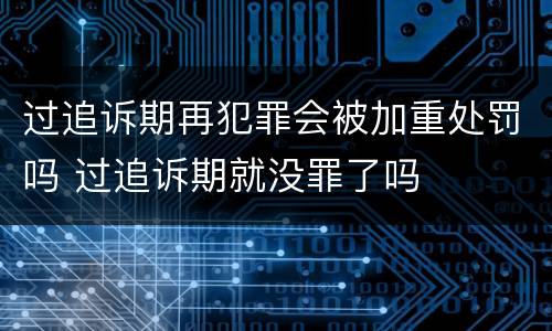 过追诉期再犯罪会被加重处罚吗 过追诉期就没罪了吗