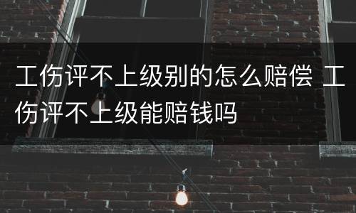 工伤评不上级别的怎么赔偿 工伤评不上级能赔钱吗