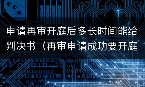 申请再审开庭后多长时间能给判决书（再审申请成功要开庭了注意什么）