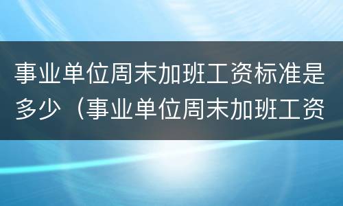 事业单位周末加班工资标准是多少（事业单位周末加班工资怎么算）