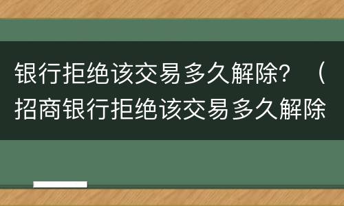 银行拒绝该交易多久解除？（招商银行拒绝该交易多久解除）