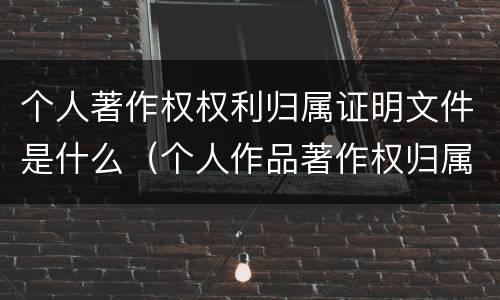 个人著作权权利归属证明文件是什么（个人作品著作权归属证明）