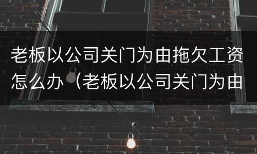 老板以公司关门为由拖欠工资怎么办（老板以公司关门为由拖欠工资怎么办理）