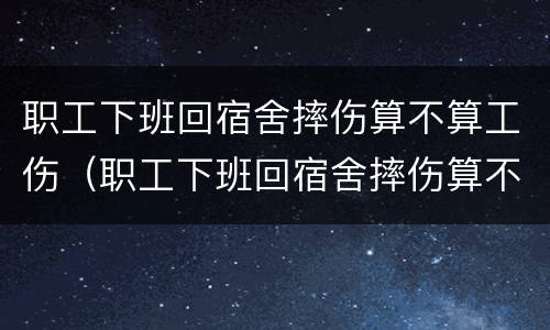 职工下班回宿舍摔伤算不算工伤（职工下班回宿舍摔伤算不算工伤保险）