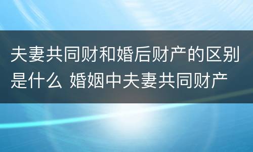 夫妻共同财和婚后财产的区别是什么 婚姻中夫妻共同财产