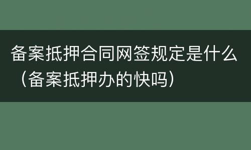 备案抵押合同网签规定是什么（备案抵押办的快吗）