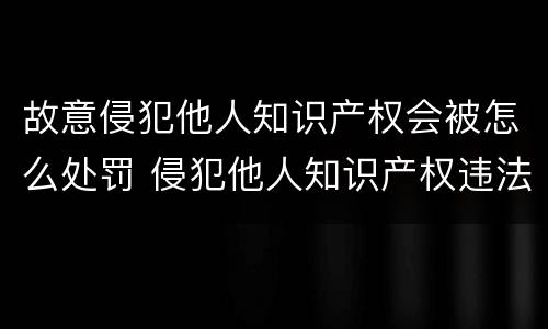 故意侵犯他人知识产权会被怎么处罚 侵犯他人知识产权违法吗