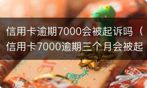 信用卡逾期7000会被起诉吗（信用卡7000逾期三个月会被起诉吗）