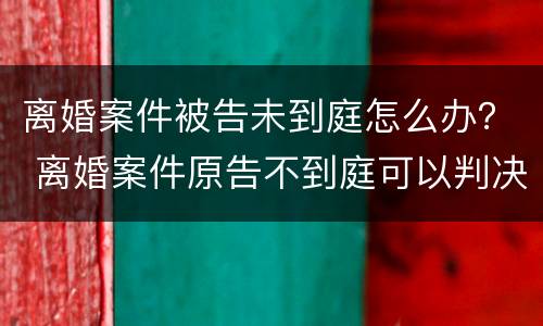 离婚案件被告未到庭怎么办？ 离婚案件原告不到庭可以判决离婚吗