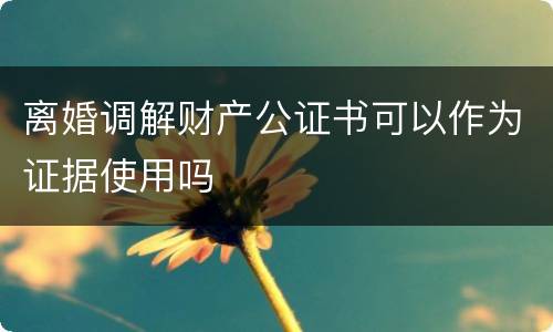 离婚调解财产公证书可以作为证据使用吗