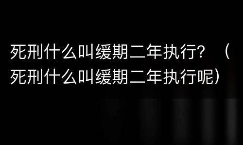 死刑什么叫缓期二年执行？（死刑什么叫缓期二年执行呢）