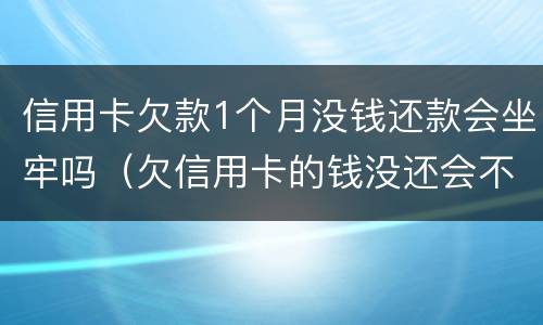 信用卡欠款1个月没钱还款会坐牢吗（欠信用卡的钱没还会不会坐牢）