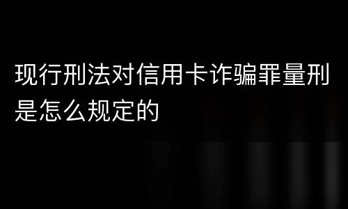 现行刑法对信用卡诈骗罪量刑是怎么规定的