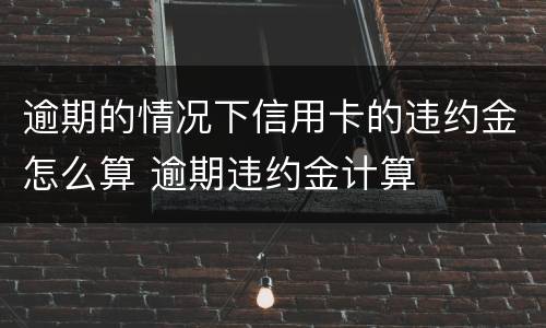 逾期的情况下信用卡的违约金怎么算 逾期违约金计算