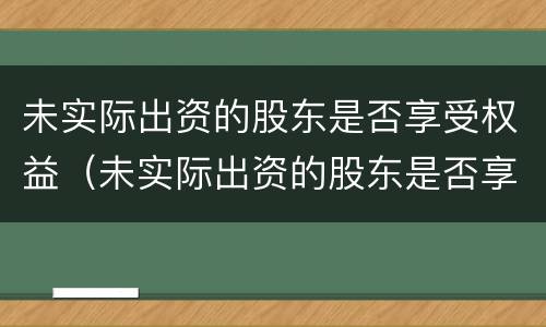 未实际出资的股东是否享受权益（未实际出资的股东是否享受权益保护）