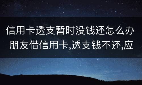 信用卡透支暂时没钱还怎么办 朋友借信用卡,透支钱不还,应该怎么办?