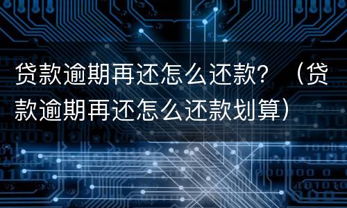 贷款逾期再还怎么还款？（贷款逾期再还怎么还款划算）