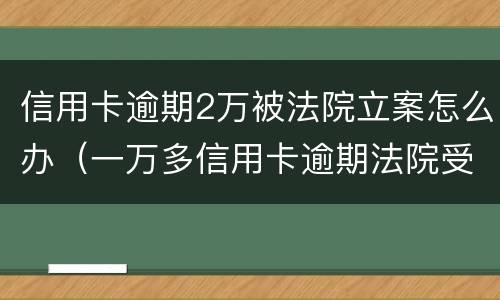 信用卡逾期2万被法院立案怎么办（一万多信用卡逾期法院受理吗）