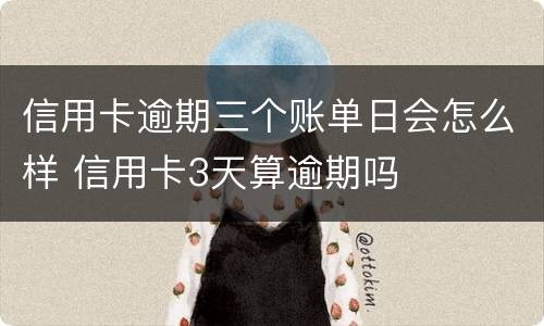 信用卡逾期三个账单日会怎么样 信用卡3天算逾期吗