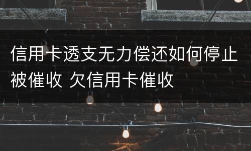 信用卡透支无力偿还如何停止被催收 欠信用卡催收