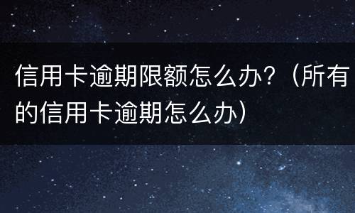 信用卡逾期限额怎么办?（所有的信用卡逾期怎么办）