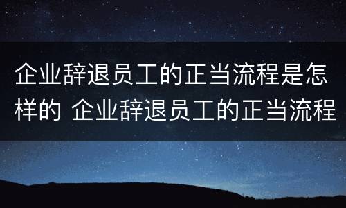 企业辞退员工的正当流程是怎样的 企业辞退员工的正当流程是怎样的呢