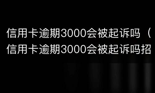 信用卡逾期3000会被起诉吗（信用卡逾期3000会被起诉吗招商）