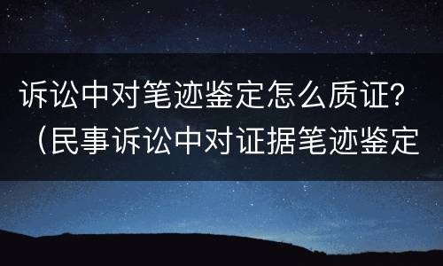 诉讼中对笔迹鉴定怎么质证？（民事诉讼中对证据笔迹鉴定规定）