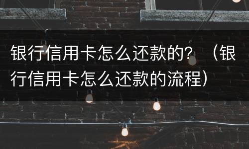 银行信用卡怎么还款的？（银行信用卡怎么还款的流程）