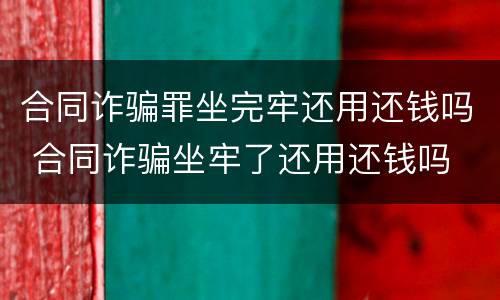 合同诈骗罪坐完牢还用还钱吗 合同诈骗坐牢了还用还钱吗