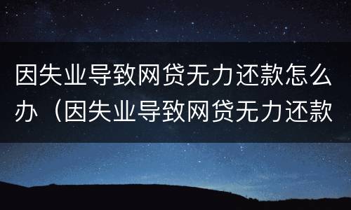 因失业导致网贷无力还款怎么办（因失业导致网贷无力还款怎么办呢）