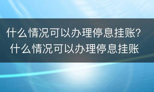 什么情况可以办理停息挂账？ 什么情况可以办理停息挂账