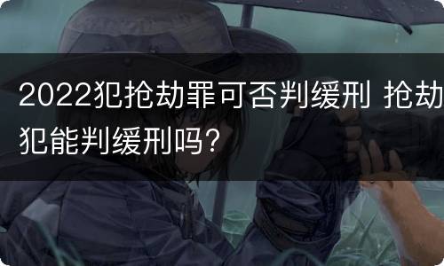 2022犯抢劫罪可否判缓刑 抢劫犯能判缓刑吗?