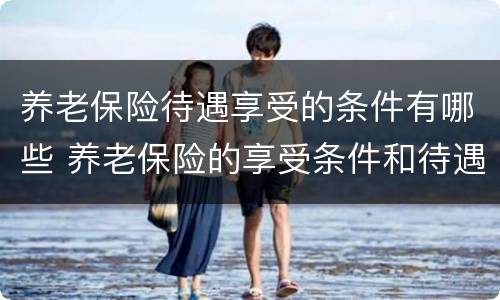 养老保险待遇享受的条件有哪些 养老保险的享受条件和待遇