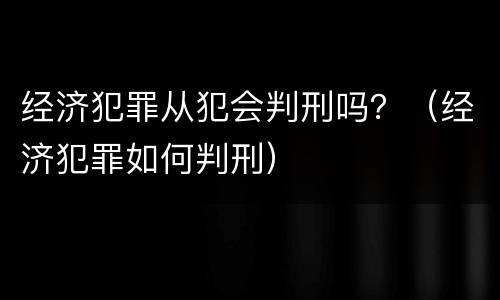 经济犯罪从犯会判刑吗？（经济犯罪如何判刑）