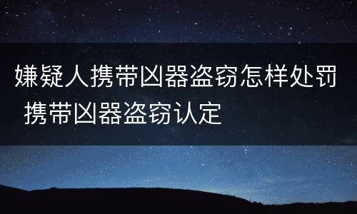 嫌疑人携带凶器盗窃怎样处罚 携带凶器盗窃认定