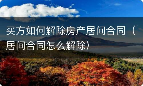 买方如何解除房产居间合同（居间合同怎么解除）