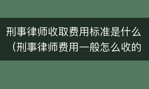 刑事律师收取费用标准是什么（刑事律师费用一般怎么收的）
